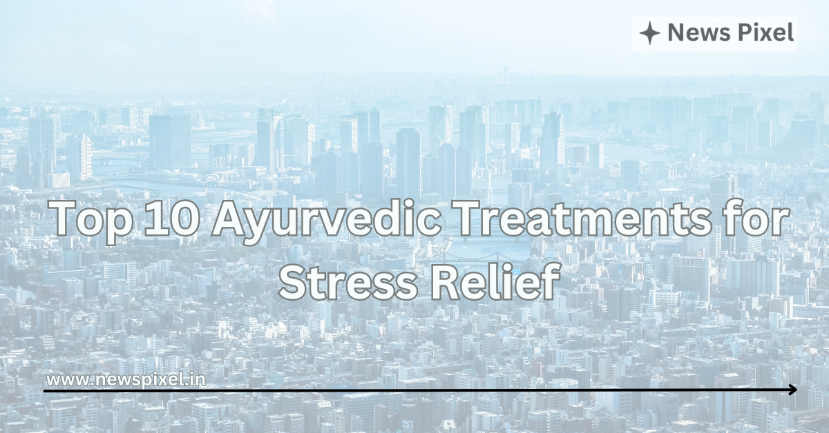 Top 10 Ayurvedic Treatments for Stress Relief