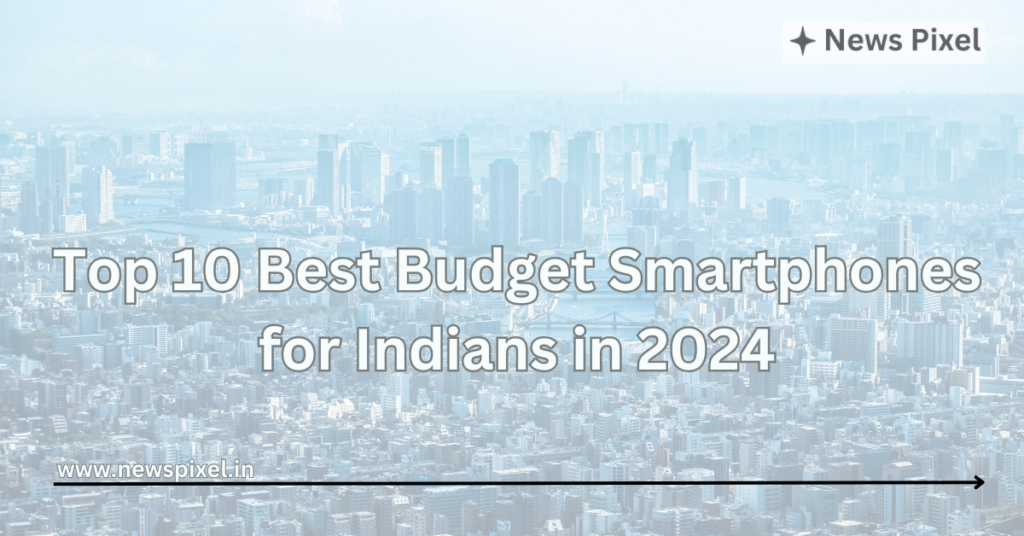 Top 10 Best Budget Smartphones for Indians in 2024