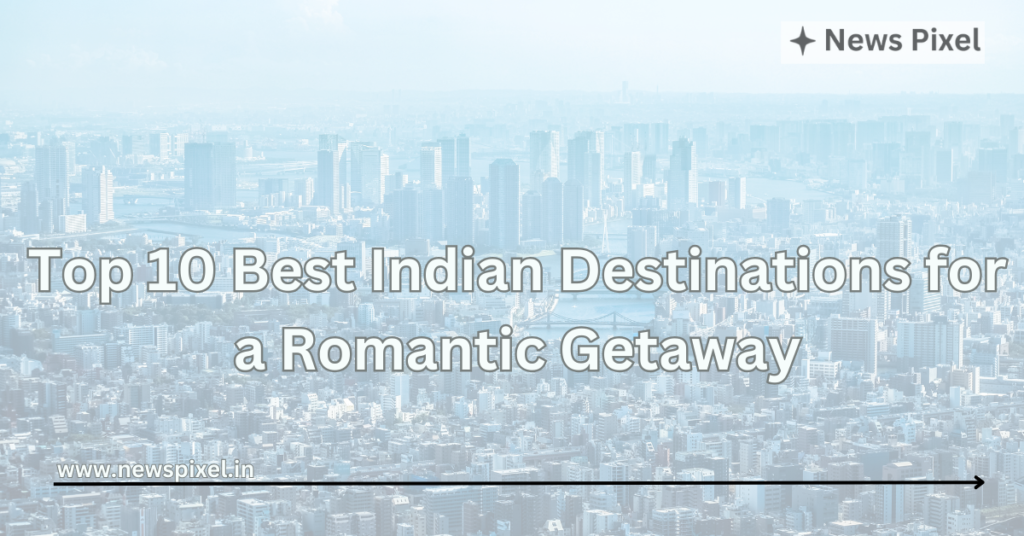 Top 10 Best Indian Destinations for a Romantic Getaway