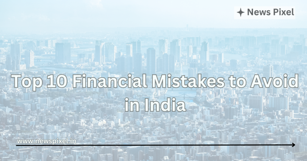 Top 10 Financial Mistakes to Avoid in India