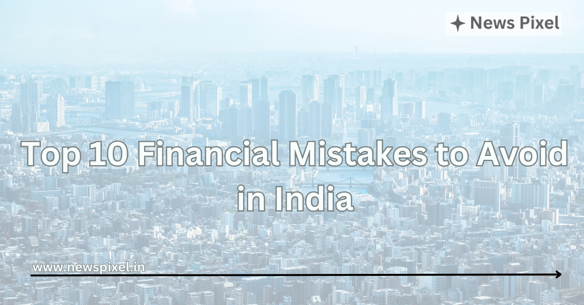 Top 10 Financial Mistakes to Avoid in India