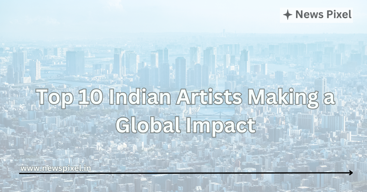 Top 10 Indian Artists Making a Global Impact