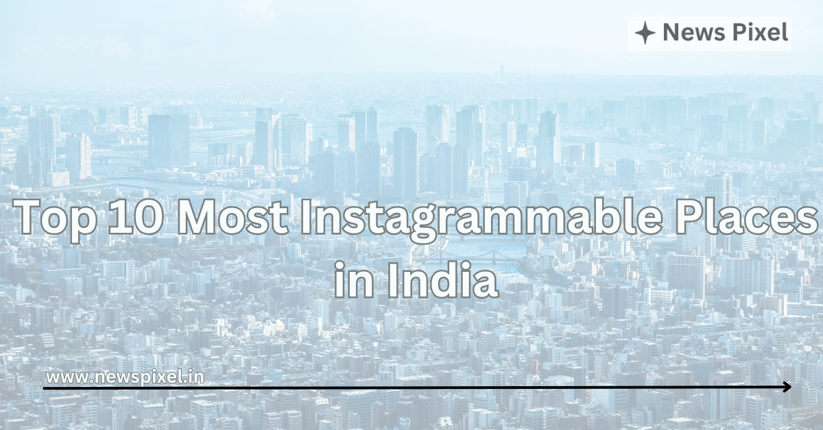 Top 10 Most Instagrammable Places in India