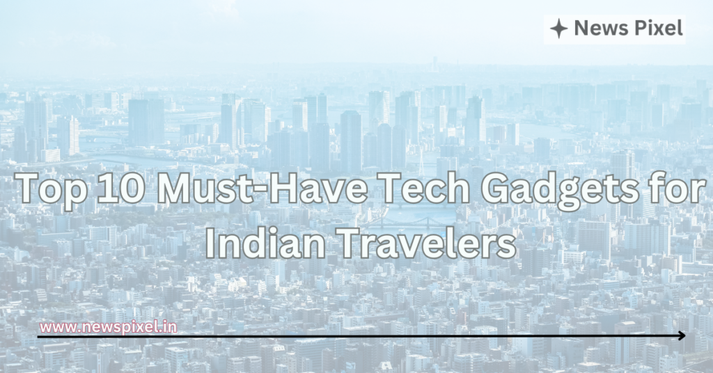 Top 10 Must-Have Tech Gadgets for Indian Travelers