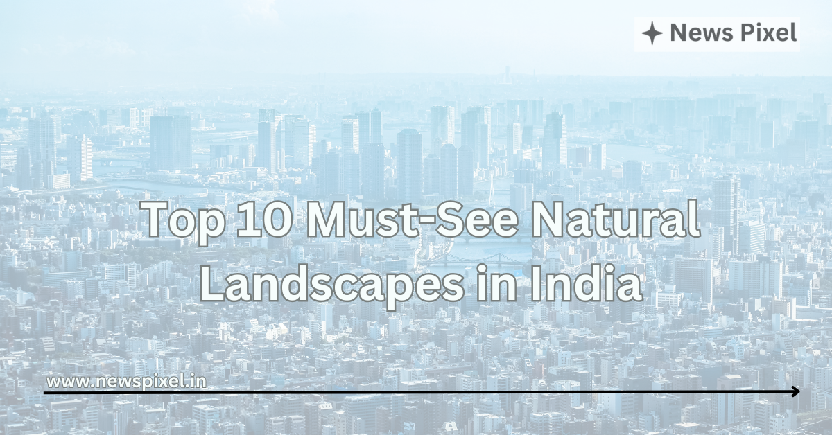 Top 10 Must-See Natural Landscapes in India