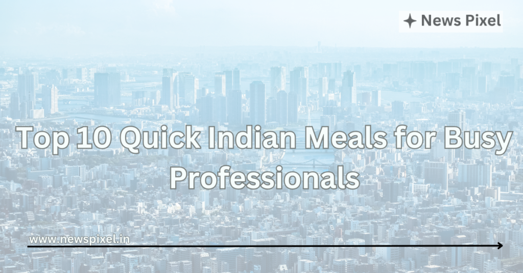 Top 10 Quick Indian Meals for Busy Professionals