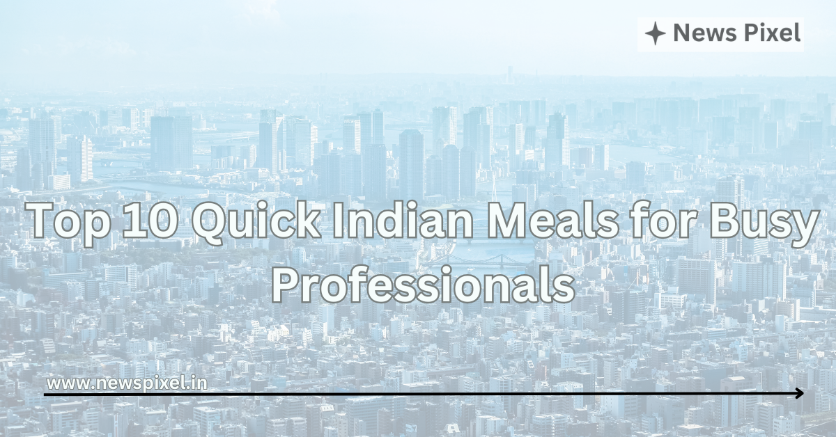 Top 10 Quick Indian Meals for Busy Professionals