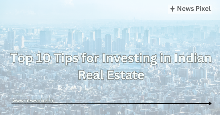 Top 10 Tips for Investing in Indian Real Estate