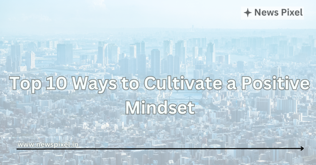 Top 10 Ways to Cultivate a Positive Mindset