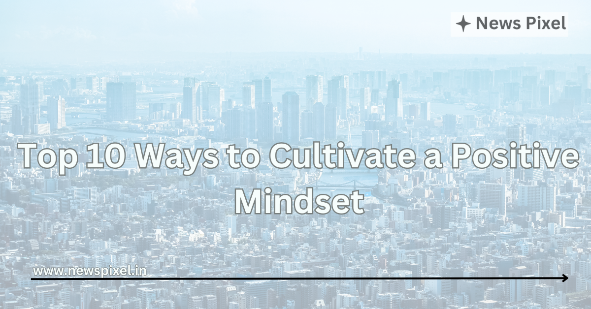 Top 10 Ways to Cultivate a Positive Mindset