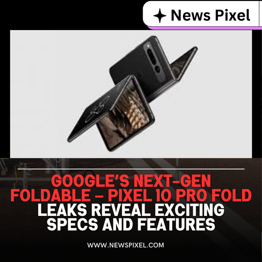 Google’s Next-Gen Foldable – Pixel 10 Pro Fold Leaks Reveal Exciting Specs and Features