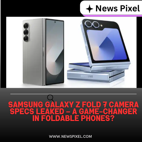 Samsung Galaxy Z Fold 7 Camera Specs Leaked – A Game-Changer in Foldable Phones?